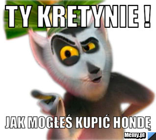 TY KRETYNIE ! JAK MOGŁEŚ KUPIĆ HONDĘ