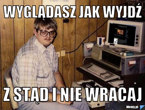 Wyglądasz jak wyjdź z stąd i nie wracaj 