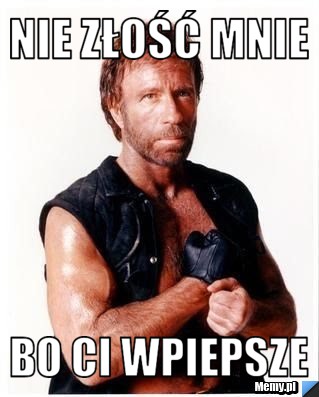 Nie złość mnie bo ci wpiepsze