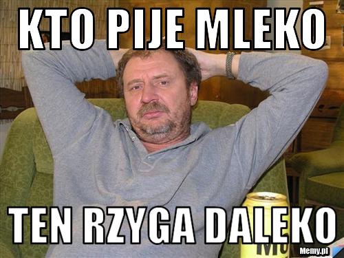 Kto pije mleko ten rzyga daleko