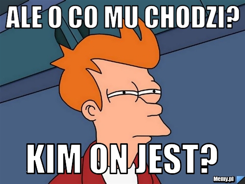 Ale o co mu chodzi? Kim on jest?