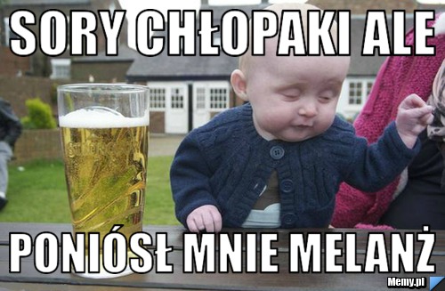 Sory chłopaki ale  poni&oacute;sł mnie melanż