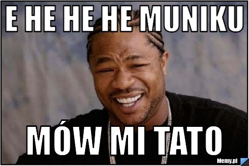 E he he he muniku mów mi TATO