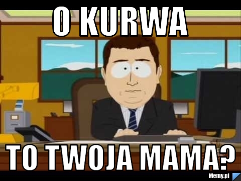 O kurwa to twoja mama?