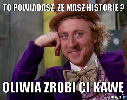 To powiadasz, że masz Historię ? Oliwia Zrobi Ci Kawę 