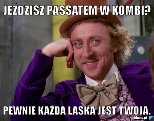 Jeździsz passatem w kombi? Pewnie każda laska jest twoja.