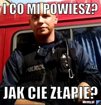 I co mi powiesz? Jak cie złapie?