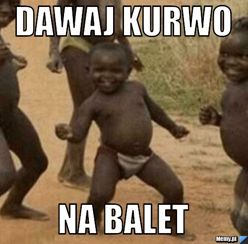 Dawaj kurwo na balet 