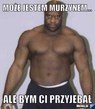 Może jestem murzynem... ale bym ci przyjebał