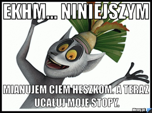 Ekhm... niniejszym mianujem ciem heszkom. a teraz ucałuj moje stopy.