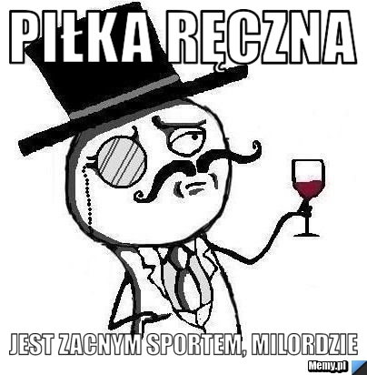 PIŁKA RĘCZNA  JEST ZACNYM SPORTEM, MILORDZIE 