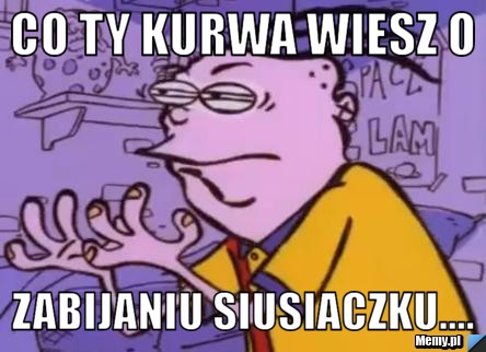 Co Ty Kurwa Wiesz O Zabijaniu Siusiaczku Memy Pl