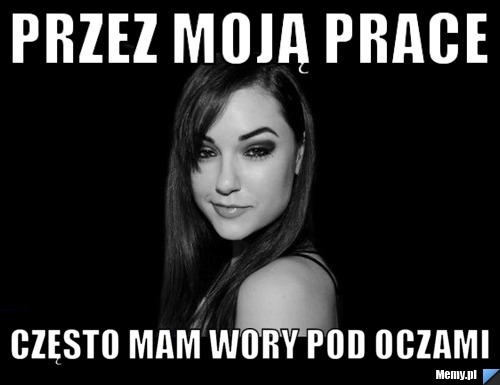 Przez moją prace Często mam wory pod oczami