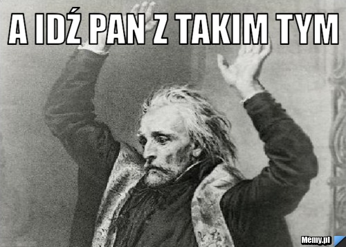 A idź pan z takim tym 