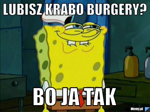 Lubisz krabo burgery? bo ja tak