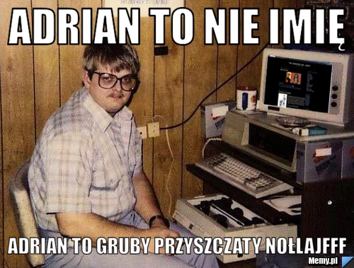 Adrian to nie imię adrian to gruby przyszczaty nołlajfff