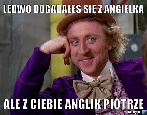 Ledwo dogadałeś się z angielką ale z ciebie anglik piotrze
