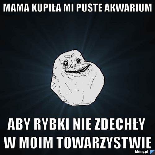 Mama kupiła mi puste akwarium aby rybki nie zdechły w moim towarzystwie