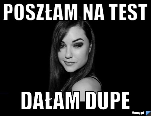 Poszłam na test dałam dupe
