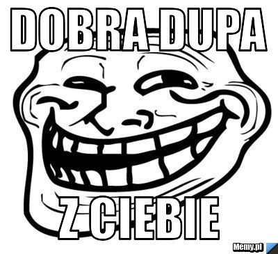 Dobra dupa z ciebie