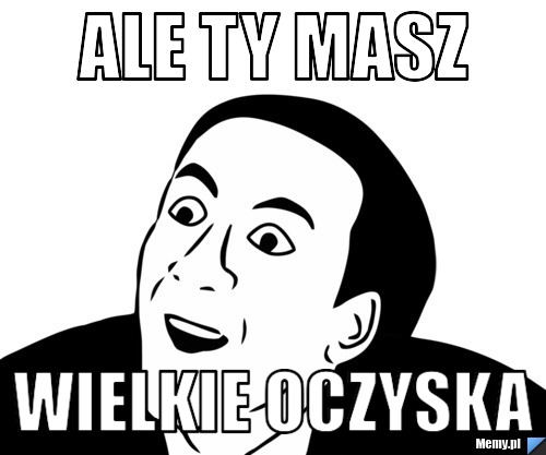 Ale ty masz  Wielkie oczyska
