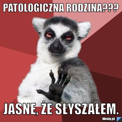 Patologiczna rodzina??? Jasne, że słyszałem.
