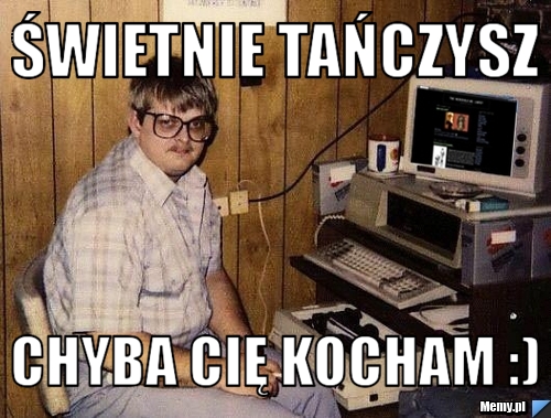 świetnie tańczysz Chyba cię kocham :)