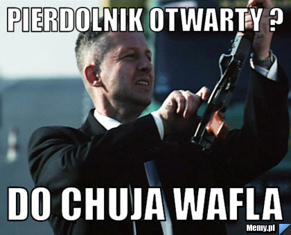 PIERDOLNIK OTWARTY ? DO CHUJA WAFLA 