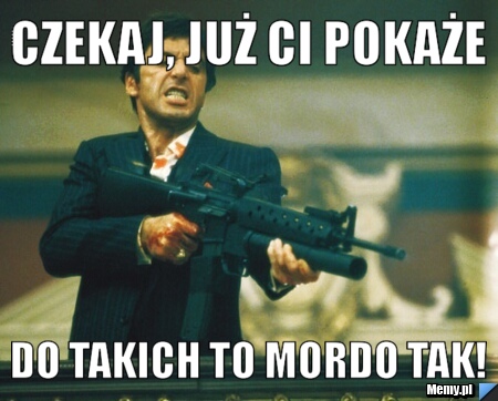 CZEKAJ, JUŻ CI POKAŻE DO TAKICH TO MORDO TAK!