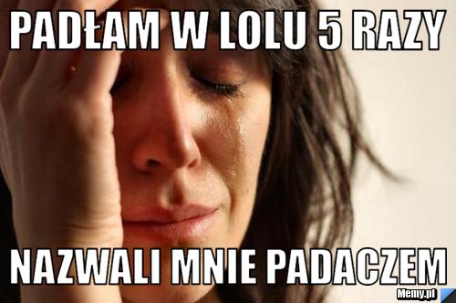 Padłam w lolu 5 razy Nazwali mnie padaczem
