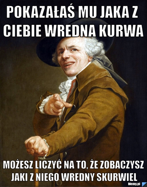 Pokazałaś mu jaka z ciebie wredna kurwa możesz liczyć na to, że zobaczysz jaki z niego wredny skurwiel