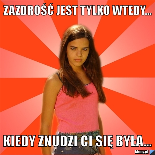 Zazdrość jest tylko wtedy... Kiedy znudzi Ci się była...