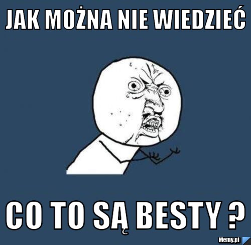 Jak można nie wiedzieć  CO TO SĄ BESTY ? 