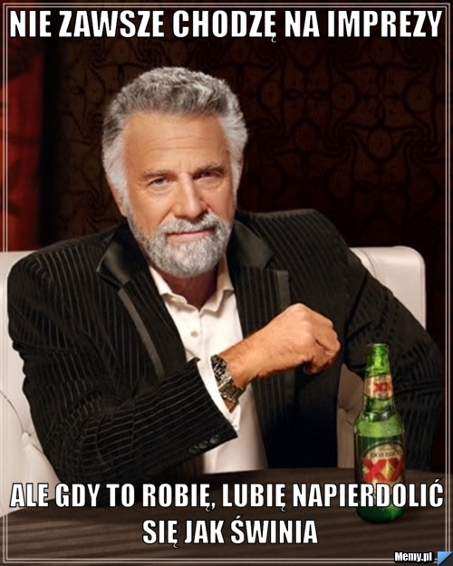 Nie zawsze chodzę na imprezy ale gdy to robię, lubię napierdolić się jak świnia