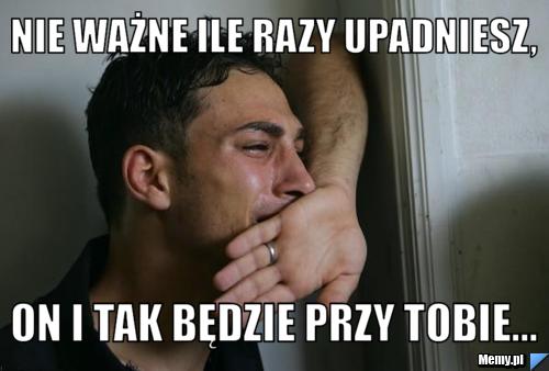 Nie ważne ile razy upadniesz, On i tak będzie przy Tobie...