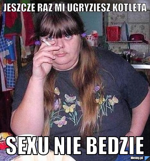 JESZCZE RAZ MI UGRYZIESZ KOTLETA SEXU NIE BEDZIE 