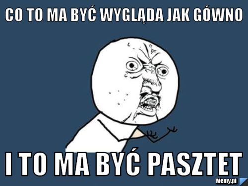 Co to ma być wygląda jak g&oacute;wno i to ma być pasztet 