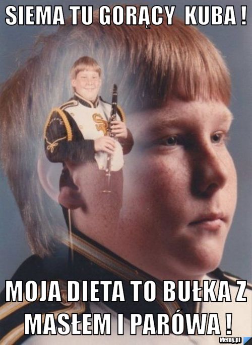 Siema tu gorący  Kuba ! Moja dieta to bułka z masłem i parówa !