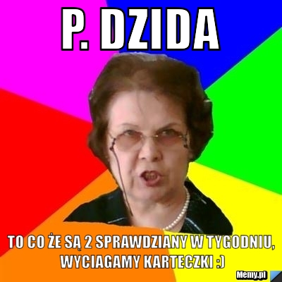 P. Dzida to co że są 2 sprawdziany w tygodniu, wyciagamy karteczki :)