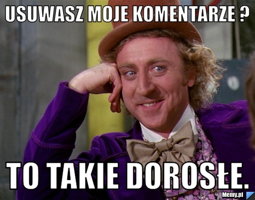 Usuwasz moje komentarze ? to takie dorosłe.