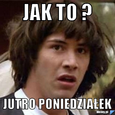 Jak to ? Jutro poniedziałek