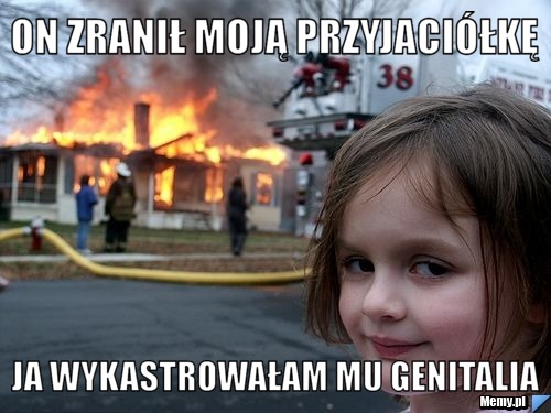 On zranił moją przyjaciółkę ja wykastrowałam mu genitalia