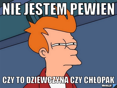 Nie jestem pewien  czy to dziewczyna czy chłopak