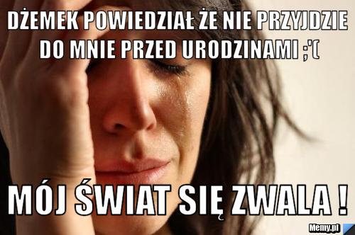 Dżemek powiedział że nie przyjdzie do mnie przed urodzinami ;'( Mój świat się zwala !