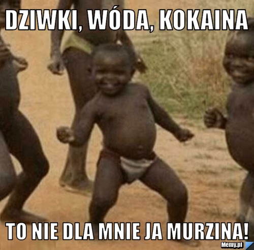 Dziwki, wóda, kokaina to nie dla mnie ja murzina!