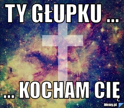 Ty głupku ... ... Kocham Cię 