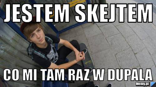 Jestem skejtem co mi tam raz w dupala