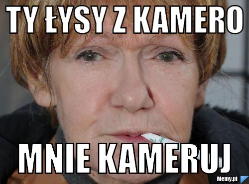 TY ŁYSY Z KAMERO MNIE KAMERUJ