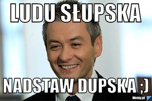 Ludu słupska nadstaw dupska ;)