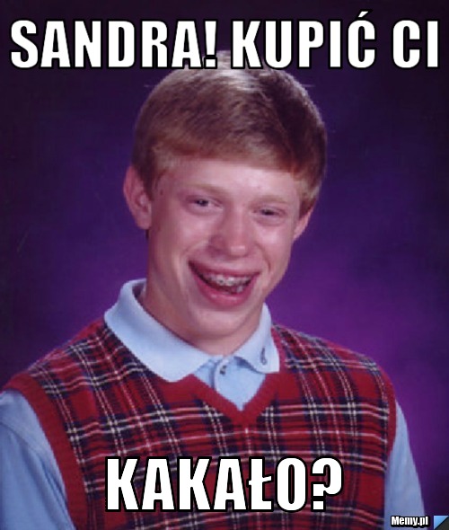 Sandra! kupić Ci Kakało? 